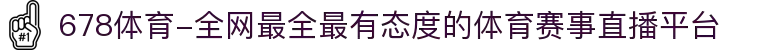 678体育-全网最全最有态度的体育赛事直播平台